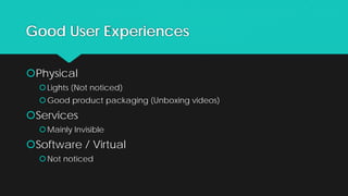 Good User Experiences
Physical
Lights (Not noticed)
Good product packaging (Unboxing videos)
Services
Mainly Invisible
Software / Virtual
Not noticed
 