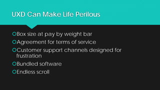 UXD Can Make Life Perilous
Box size at pay by weight bar
Agreement for terms of service
Customer support channels designed for
frustration
Bundled software
Endless scroll
 
