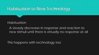 Habituation to New Technology
Habituation
- A steady decrease in response and reaction to
new stimuli until there is virtually no response at all
This happens with technology too
 