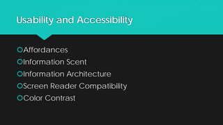 Usability and Accessibility
Affordances
Information Scent
Information Architecture
Screen Reader Compatibility
Color Contrast
 