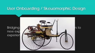User Onboarding / Skeuomorphic Design
Bridging knowledge gaps and adapting users to
new experiences and potentially better
experiences.
 