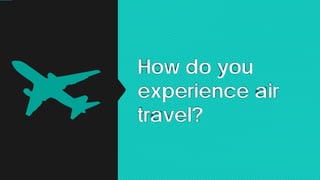How do you
experience air
travel?
 