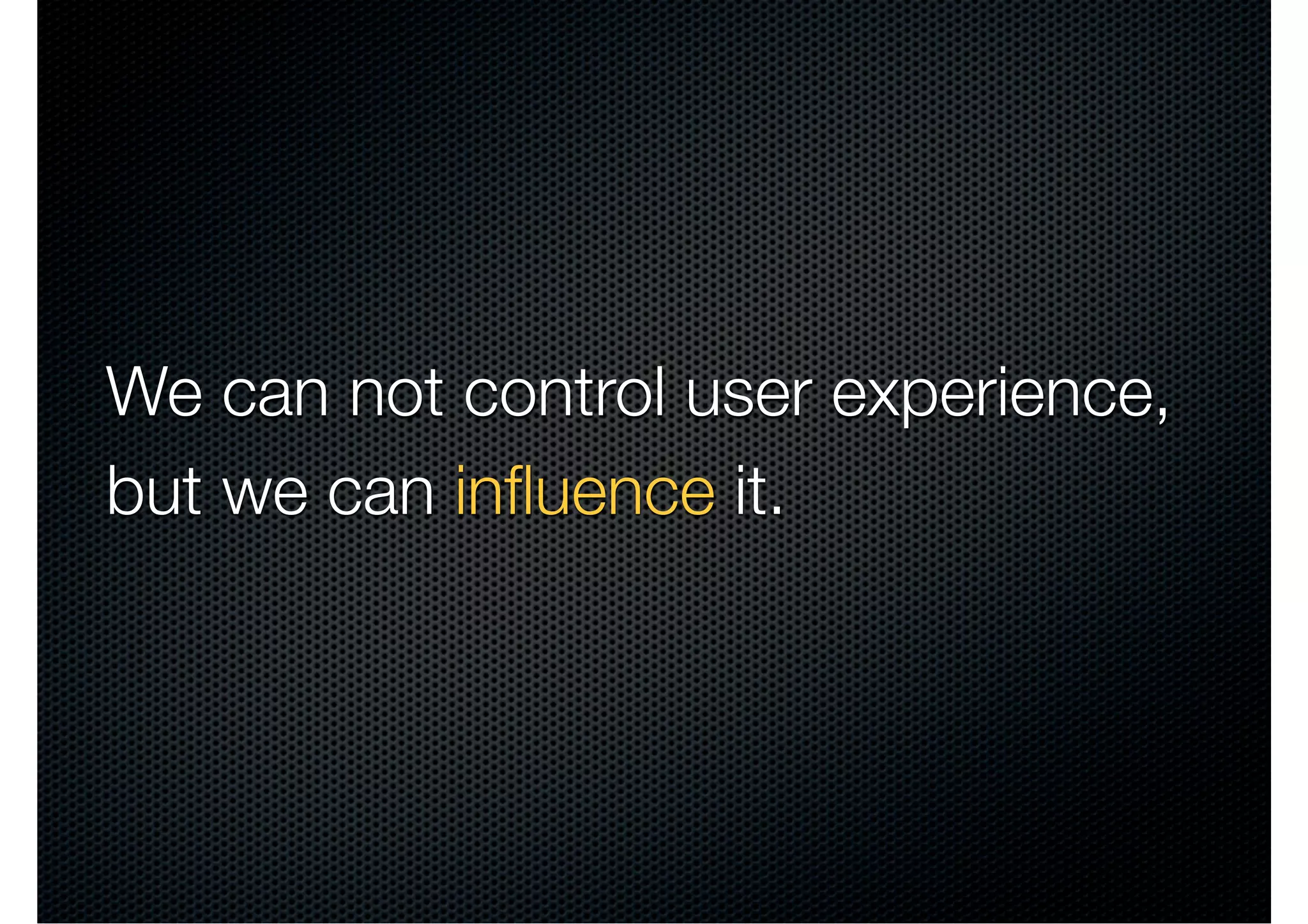 We can not control user experience,
but we can inﬂuence it.
 