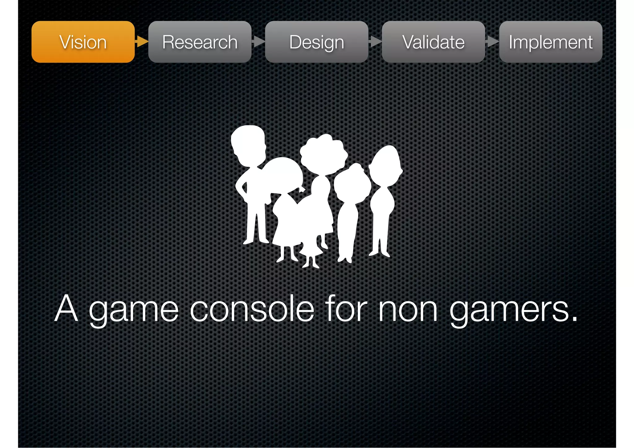 Vision   Research   Design   Validate   Implement




A game console for non gamers.
 