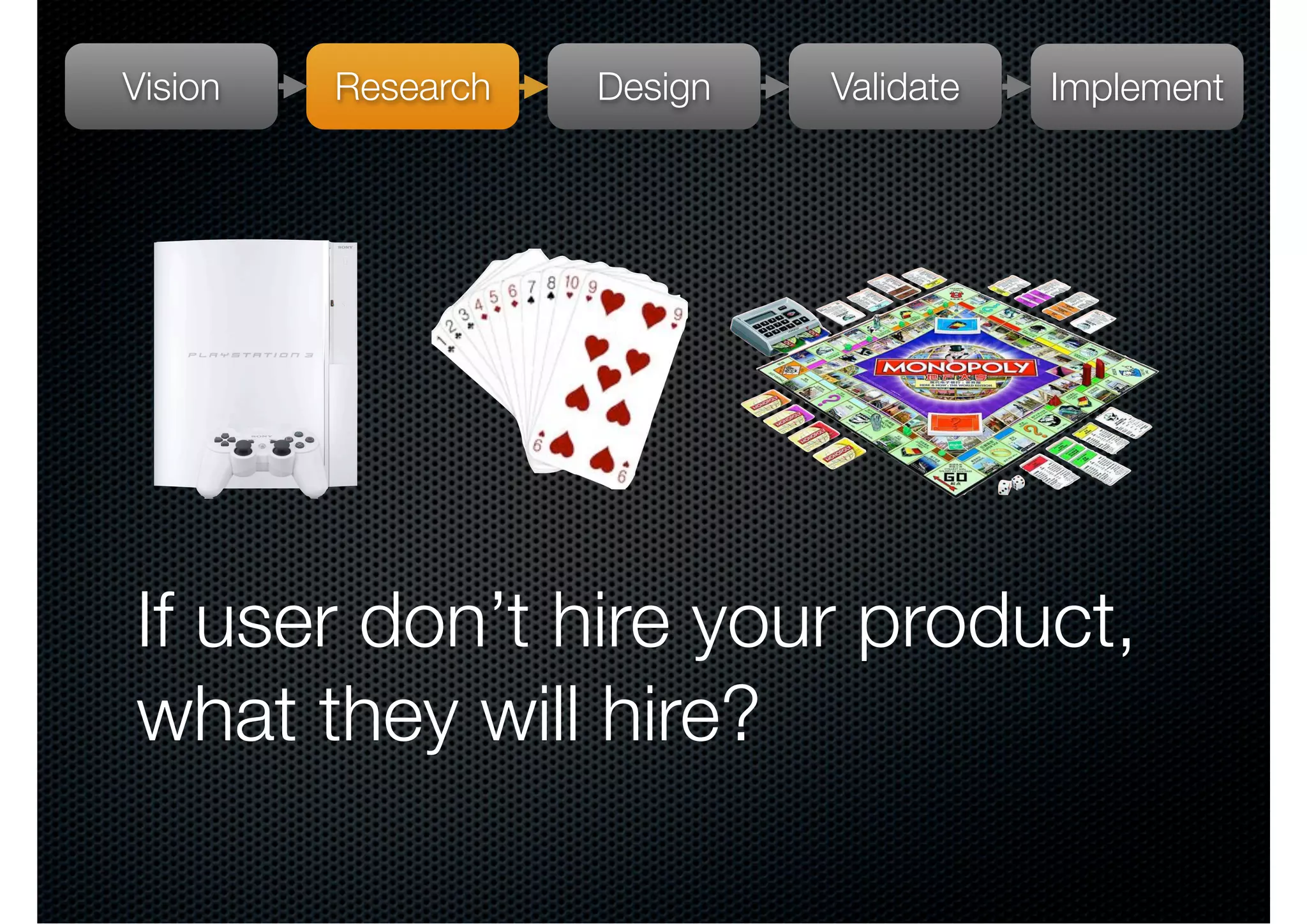 Vision   Research   Design   Validate   Implement




If user don’t hire your product,
what they will hire?
 