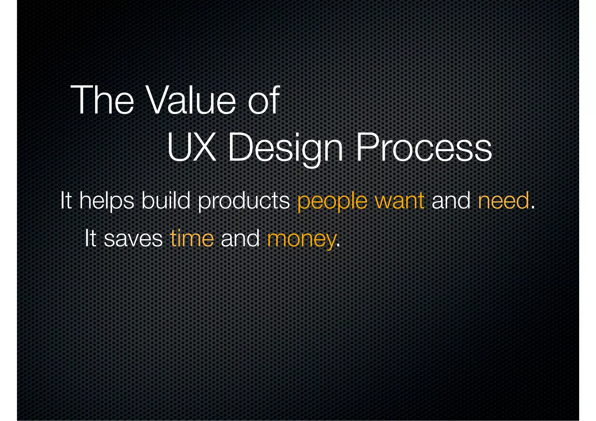 The Value of
      UX Design Process
It helps build products people want and need.
  It saves time and money.
 