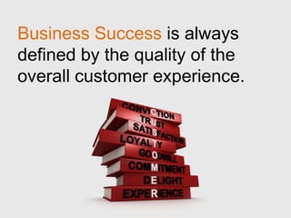 Business Success is always
defined by the quality of the
overall customer experience.
 