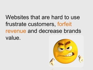 Websites that are hard to use
frustrate customers, forfeit
revenue and decrease brands
value.
 