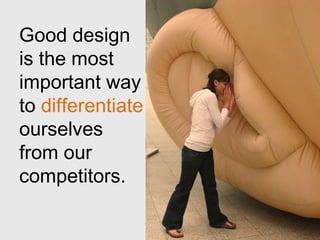 Good design
is the most
important way
to differentiate
ourselves
from our
competitors.
 