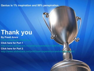 Genius is 1% inspiration and 99% perspiration.  Thank you By Preeti Arora [email_address] Click here for Part 1  http://www.slideshare.net/priiti/presentation1-5087292 Click here for Part 2 http://www.slideshare.net/priiti/user-experience-and-design-part-2 