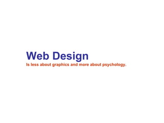 Web Design   Is less about graphics and more about psychology. 