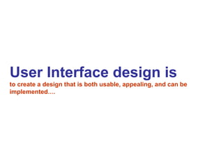User Interface design is   to create a design that is both usable, appealing, and can be implemented …. 