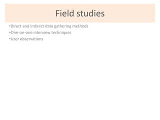 Field studies
•Direct and indirect data gathering methods
•One-on-one interview techniques
•User observations
 