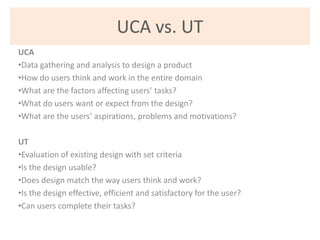 UCA vs. UT
UCA
•Data gathering and analysis to design a product
•How do users think and work in the entire domain
•What ar...