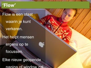 ‘Flow’Flow is een staat waarin je kunt verkeren.Het helpt mensen ergens op te focussen.Elke nieuw geopende pagina of window zal deze flow onderbreken.