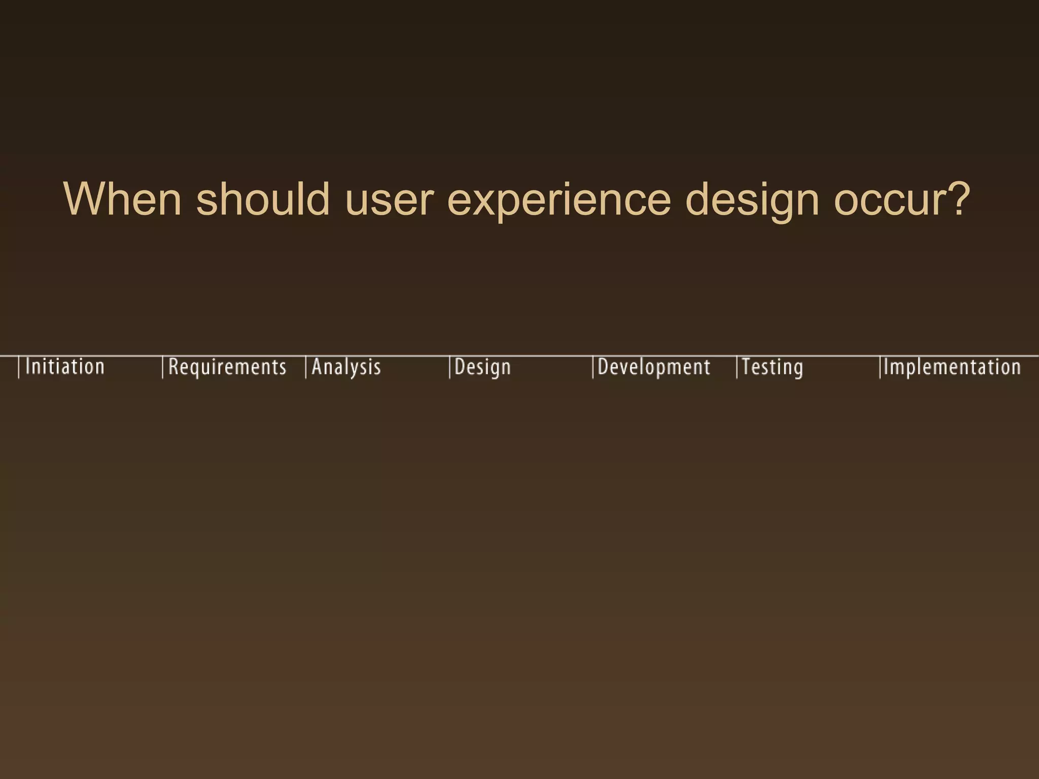 When should user experience design occur?
 