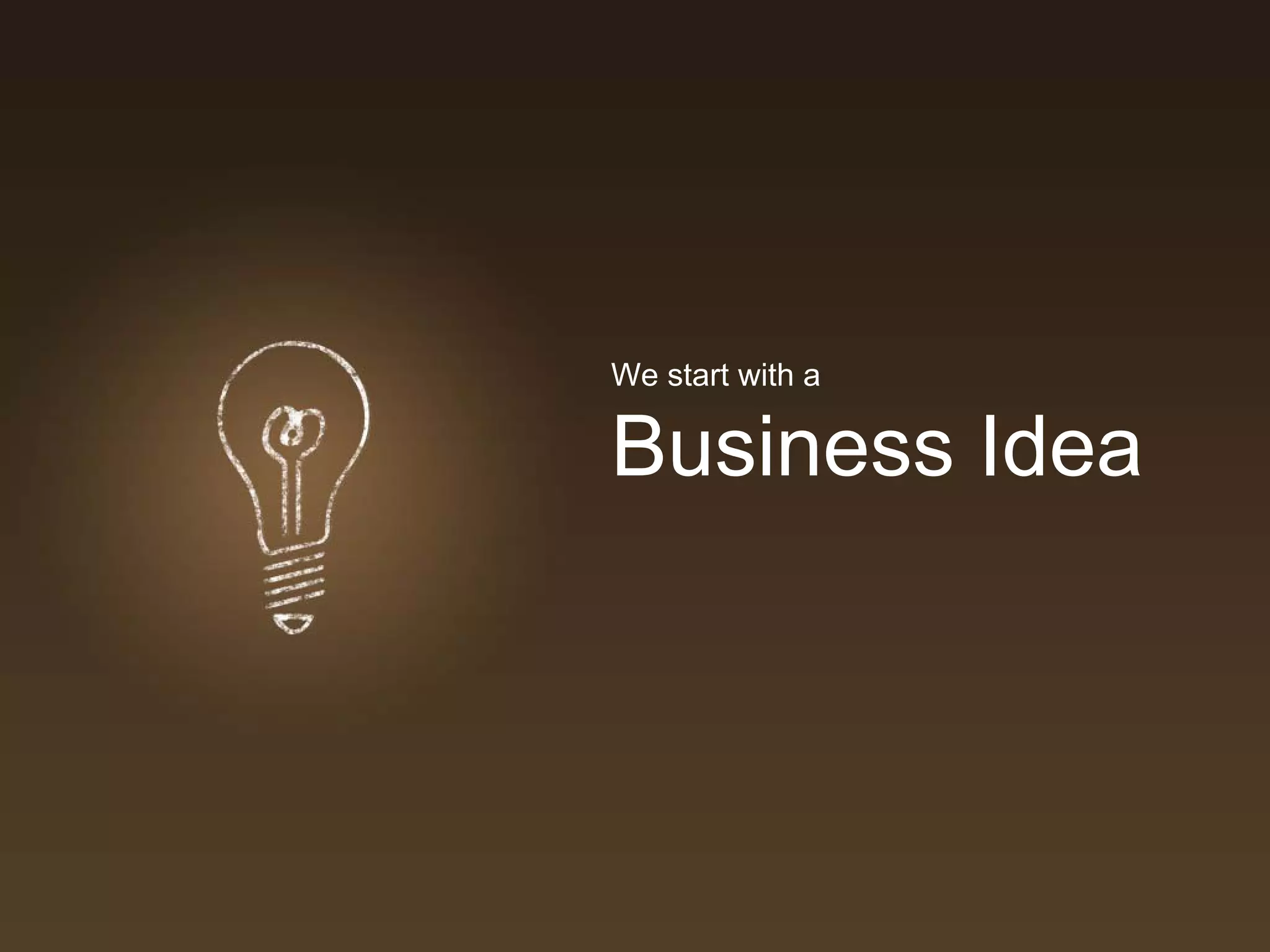 We start with a

Business Idea
 