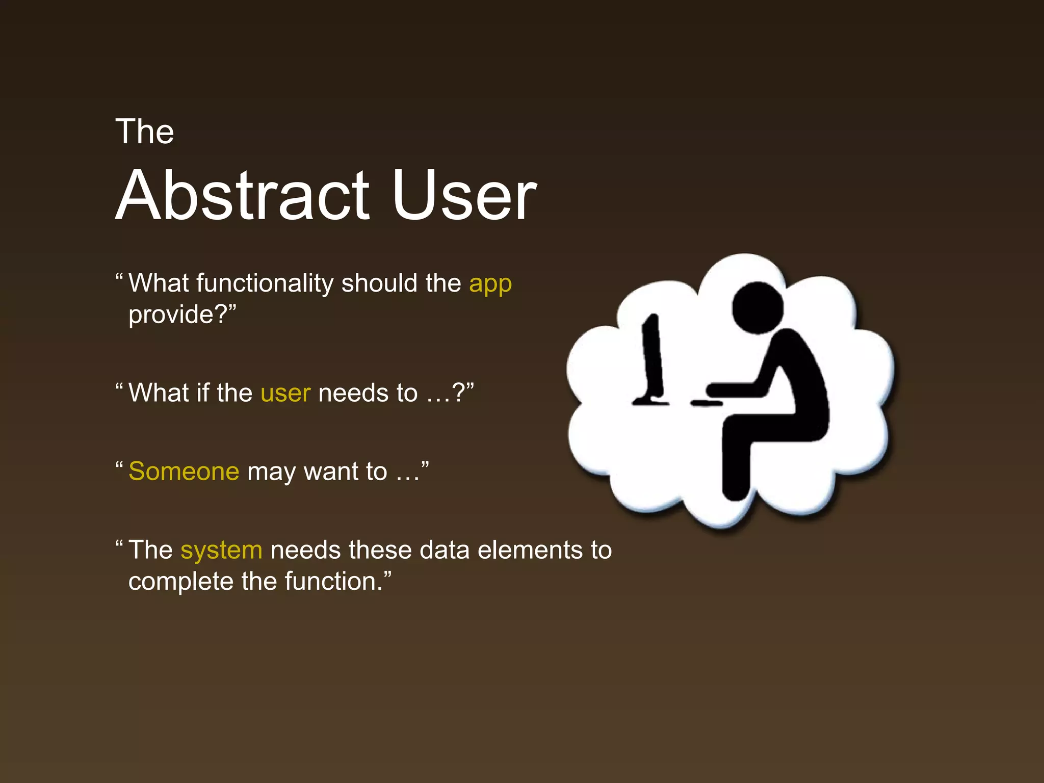 The

Abstract User
“ What functionality should the app
  provide?”


“ What if the user needs to …?”


“ Someone may want to …”


“ The system needs these data elements to
  complete the function.”
 