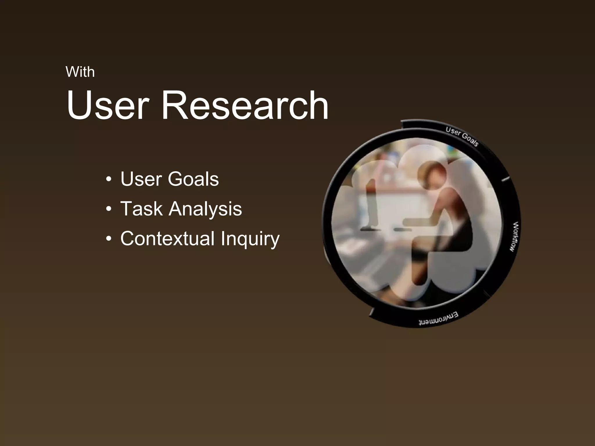 With

User Research
       • User Goals
       • Task Analysis
       • Contextual Inquiry
 