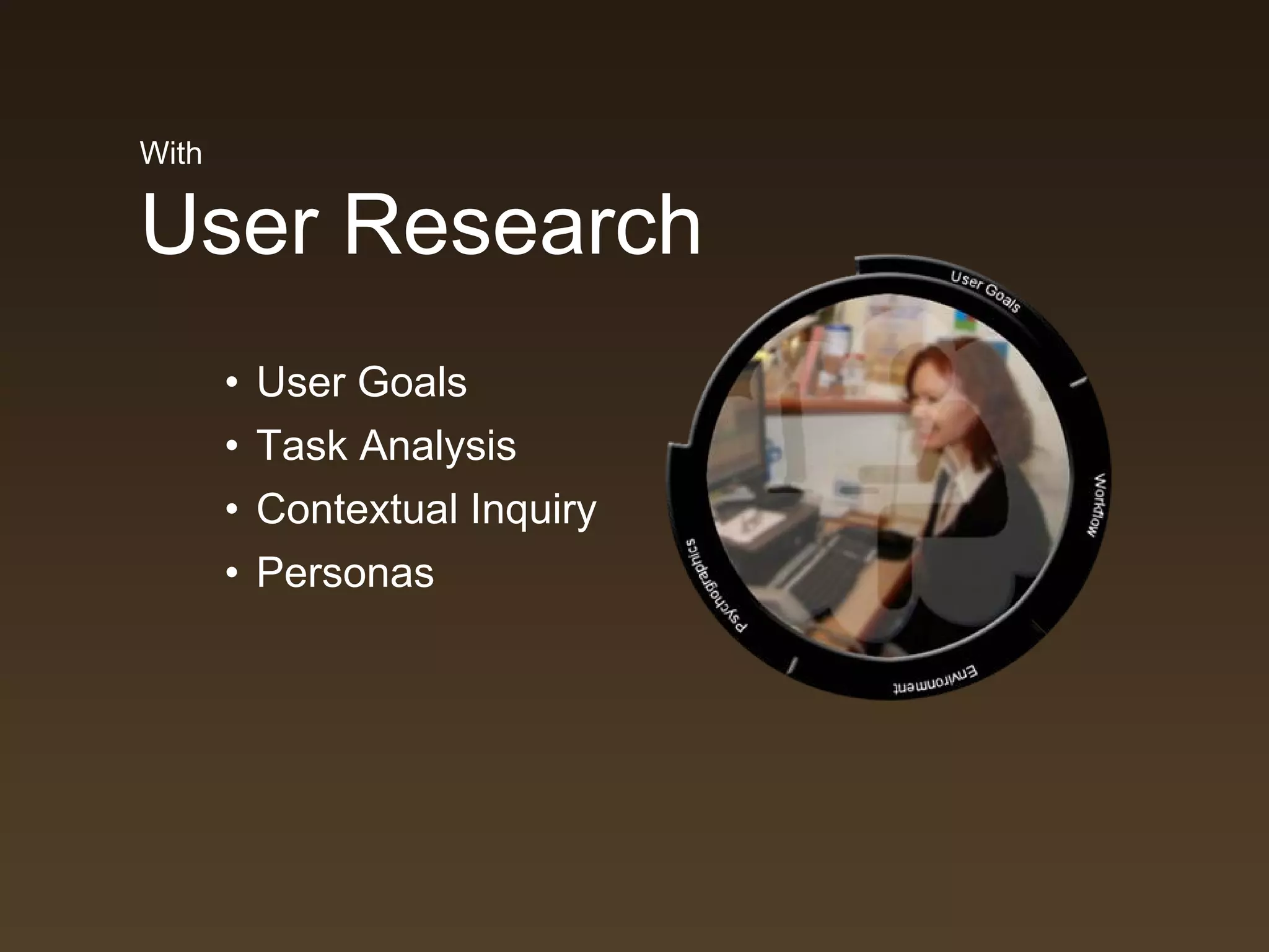 With

User Research
       • User Goals
       • Task Analysis
       • Contextual Inquiry
       • Personas
 