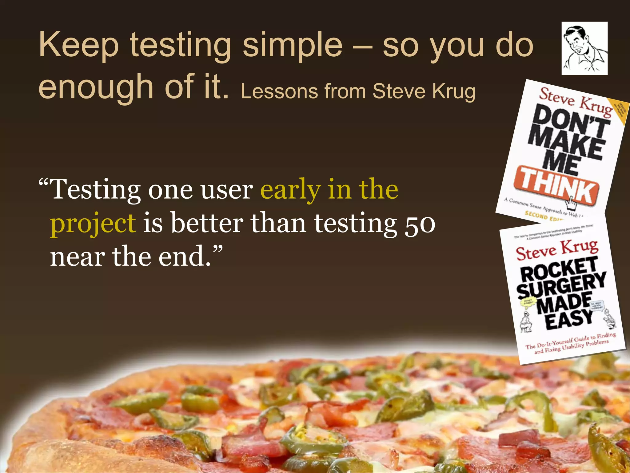 Keep testing simple – so you do
enough of it. Lessons from Steve Krug

“Testing one user early in the
 project is better than testing 50
 near the end.”
 
