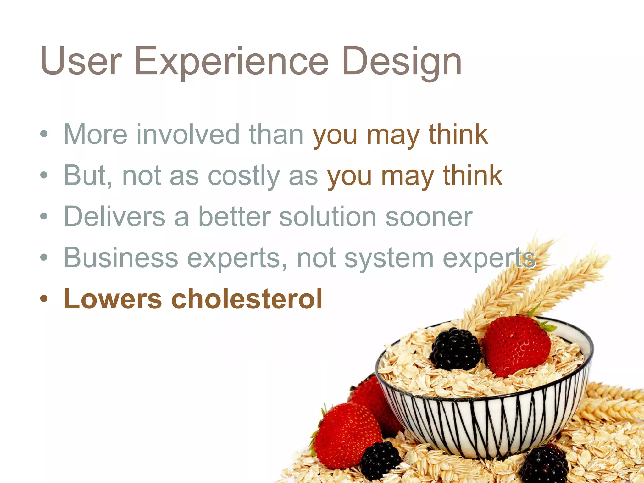 User Experience Design
•   More involved than you may think
•   But, not as costly as you may think
•   Delivers a better solution sooner
•   Business experts, not system experts
•   Lowers cholesterol
 