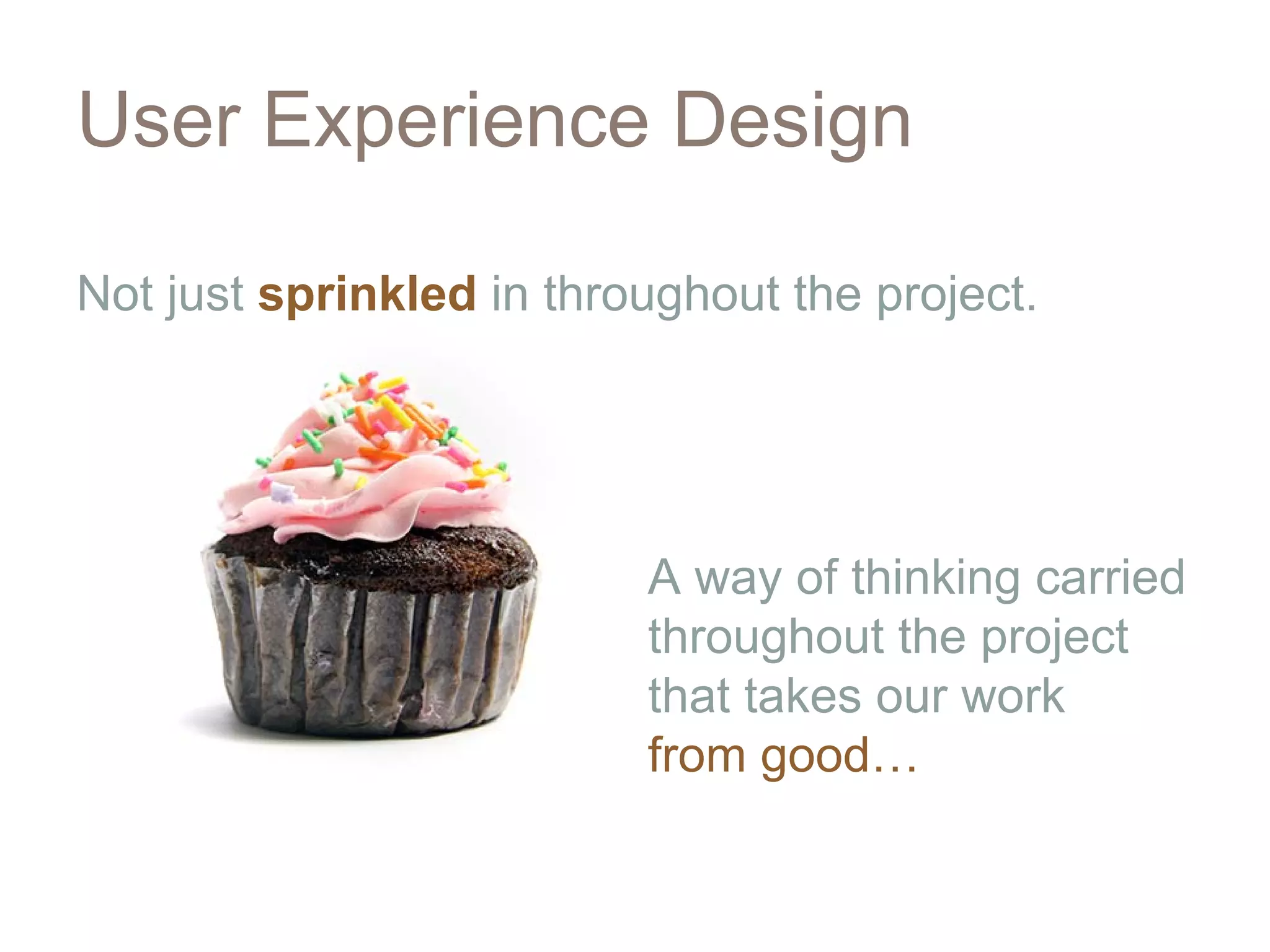 User Experience Design

Not just sprinkled in throughout the project.




                          A way of thinking carried
                          throughout the project
                          that takes our work
                          from good…
 