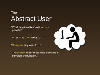 The

Abstract User
“ What functionality should the app
  provide?”


“ What if the user needs to …?”


“ Someone may want to …”


“ The system needs these data elements to
  complete the function.”
 