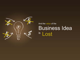 And the value of the

Business Idea
is
   Lost
 