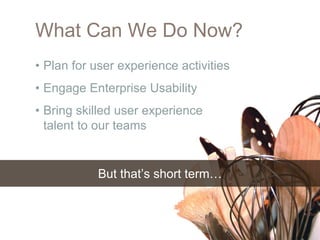What Can We Do Now?
• Plan for user experience activities
• Engage Enterprise Usability
• Bring skilled user experience
  talent to our teams


           But that’s short term…
 