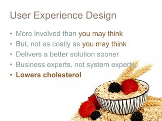 User Experience Design
•   More involved than you may think
•   But, not as costly as you may think
•   Delivers a better solution sooner
•   Business experts, not system experts
•   Lowers cholesterol
 