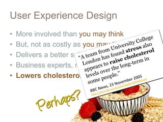 User Experience Design
•   More involved than you may think                       e
                                                     olleg
•   But, not as costly as you may think ss  rsity C also
                                        nive re
                                 fr om U nd st         erol
•   Delivers a better solution sooner cholest n
                         “A team has fou
                             ndon to raise g-term i
•   Business experts, not o pears the lon
                          L system experts
                           ap         r
                                s ove le.”
•   Lowers cholesterol level e peop                 05
                                                r 200
                                              er 20
                                                     5
                                 so m e       e                                tm
                                                              emblt h 445944
                                                                            0..sstm
                                                         ov
                                                          o vemabth//445944 0
                                                    23 N/ 2 h he l
                                                s,, 23.uN/2//hii//he a
                                                s
                                        New.bb o k
                                    C Ne wbbcc..cco .uk
                                  BB C///newss.

                     ps?
                                  BBp: / new
                                  httttp:


                rh a
                                  h




             Pe
 
