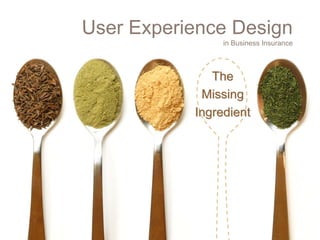 User Experience Design
                in Business Insurance



              The
            Missing
           Ingredient
 