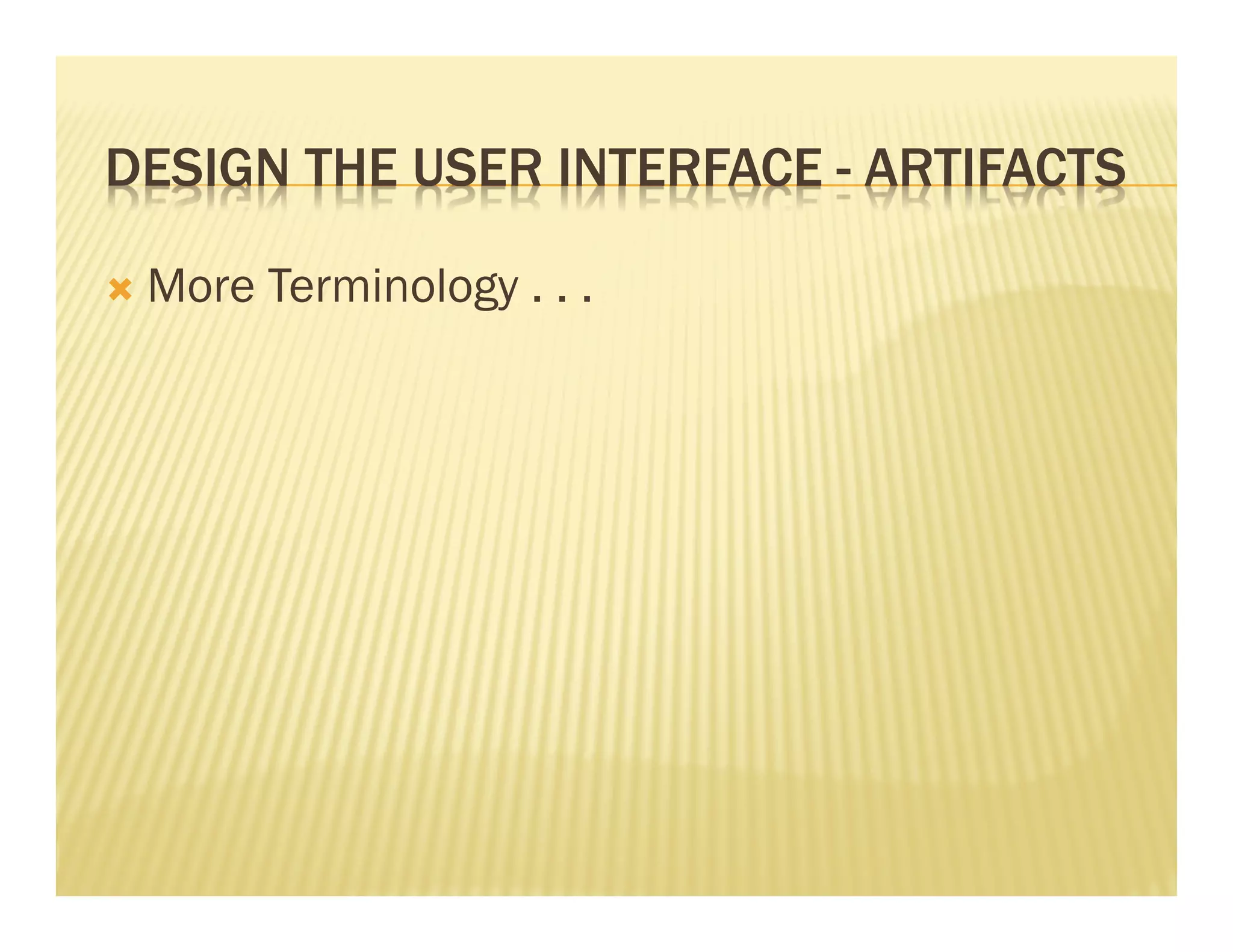 DESIGN THE USER INTERFACE - ARTIFACTS 
Ò More Terminology . . . 
 