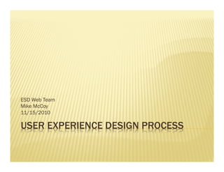 ESD Web Team 
Mike McCoy 
11/15/2010 
USER EXPERIENCE DESIGN PROCESS 
 