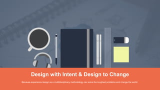 Because experience design as a multidisciplinary methodology can solve the toughest problems and change the world.
Design with Intent & Design to Change
 
