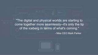 "The digital and physical worlds are starting to
come together more seamlessly--it's only the tip
of the iceberg in terms of what's coming."
- Nike CEO Mark Parker
 
