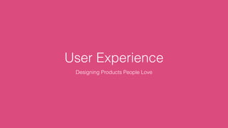 User Experience
Designing Products People Love
 
