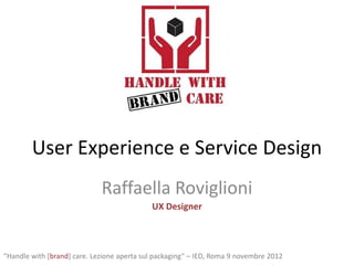 User Experience e Service Design
                             Raffaella Roviglioni
                                            UX Designer



“Handle with [brand] care. Lezione aperta sul packaging” – IED, Roma 9 novembre 2012
 