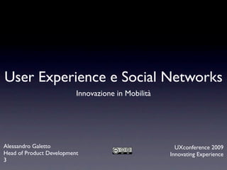 User Experience e Social Networks
                          Innovazione in Mobilità




Alessandro Galetto                                    UXconference 2009
Head of Product Development                         Innovating Experience
3
 