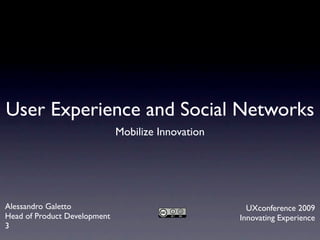 User Experience and Social Networks
                              Mobilize Innovation




Alessandro Galetto                                    UXconference 2009
Head of Product Development                         Innovating Experience
3
 