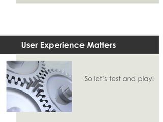 User Experience Matters So let’s test and play! 