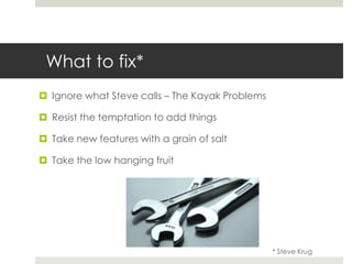 What to fix*Ignore what Steve calls – The Kayak ProblemsResist the temptation to add thingsTake new features with a grain of saltTake the low hanging fruit* Steve Krug