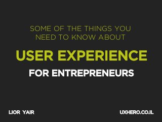 SOME OF THE THINGS YOU
NEED TO KNOW ABOUT

USER EXPERIENCE
FOR ENTREPRENEURS

LIOR YAIR

UXHERO.CO.IL

 