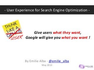 Give users what they want,
Google will give you what you want !
By Emilie Alba - @emilie_alba
May 2013
- User Experience for Search Engine Optimization -
 