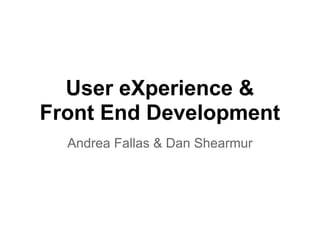User eXperience &
Front End Development
Andrea Fallas & Dan Shearmur
 