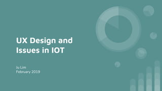 UX Design and
Issues in IOT
Ju Lim
February 2019
 