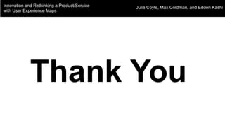 Innovation and Rethinking a Product/Service
with User Experience Maps
Julia Coyle, Max Goldman, and Edden Kashi
Thank You
 