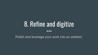 8. Refine and digitize
Polish and leverage your work into an artefact.
 