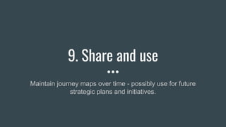 9. Share and use
Maintain journey maps over time - possibly use for future
strategic plans and initiatives.
 